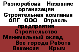 Разнорабоий › Название организации ­ Строительная компания АПГ, ООО › Отрасль предприятия ­ Строительство › Минимальный оклад ­ 30 000 - Все города Работа » Вакансии   . Крым,Бахчисарай